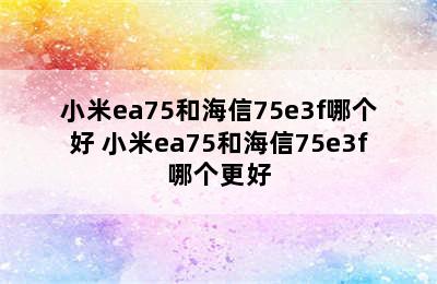 小米ea75和海信75e3f哪个好 小米ea75和海信75e3f哪个更好